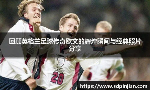 回顾英格兰足球传奇欧文的辉煌瞬间与经典照片分享