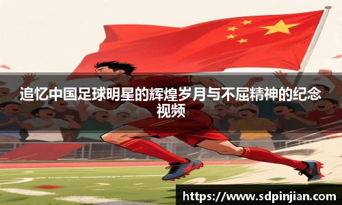 追忆中国足球明星的辉煌岁月与不屈精神的纪念视频
