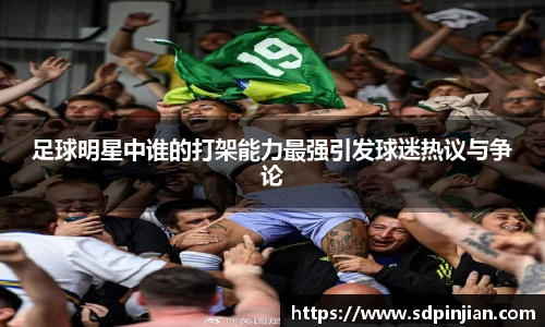 足球明星中谁的打架能力最强引发球迷热议与争论